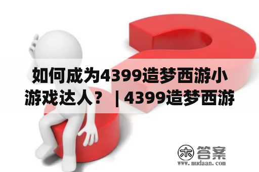 如何成为4399造梦西游小游戏达人？ | 4399造梦西游小游戏攻略详解