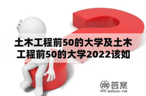 土木工程前50的大学及土木工程前50的大学2022该如何评定？