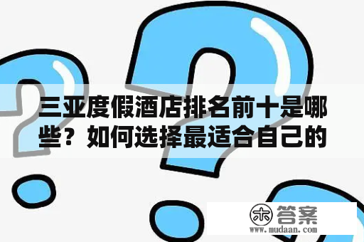 三亚度假酒店排名前十是哪些？如何选择最适合自己的度假酒店？