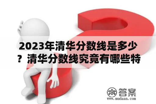 2023年清华分数线是多少？清华分数线究竟有哪些特点？