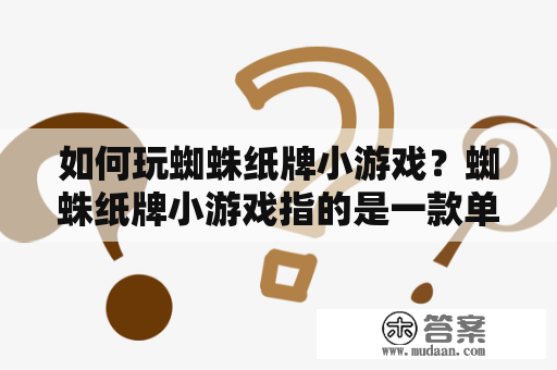 如何玩蜘蛛纸牌小游戏？蜘蛛纸牌小游戏指的是一款单人游戏，它不仅能够锻炼你的思维能力，同时也可以缓解压力。如何开始？首先，你需要在桌面或手机上打开蜘蛛纸牌小游戏。接下来，你可以选择难度等级，从简单到复杂分别有1到4个花色的版本，每个版本的难度不一样。