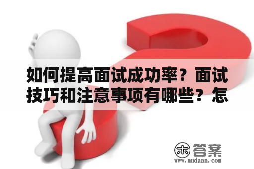 如何提高面试成功率？面试技巧和注意事项有哪些？怎样进行面试技巧和注意事项自我介绍？