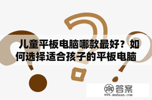   儿童平板电脑哪款最好？如何选择适合孩子的平板电脑？