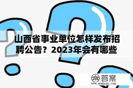 山西省事业单位怎样发布招聘公告？2023年会有哪些招聘公告？