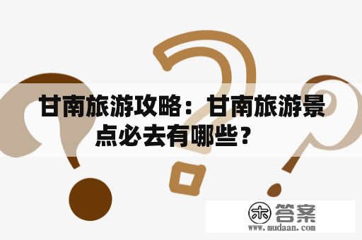 甘南旅游攻略：甘南旅游景点必去有哪些？ 