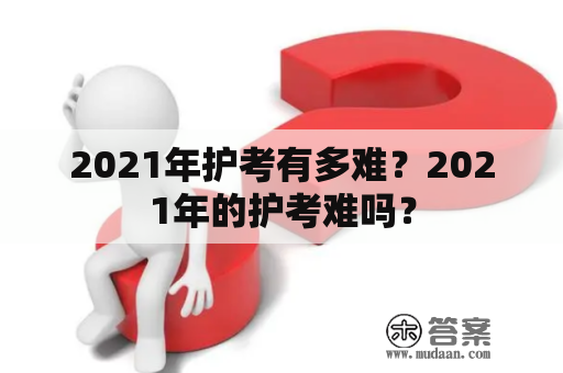 2021年护考有多难？2021年的护考难吗？