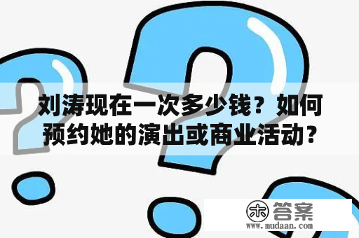 刘涛现在一次多少钱？如何预约她的演出或商业活动？