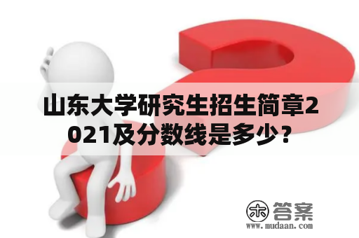 山东大学研究生招生简章2021及分数线是多少？