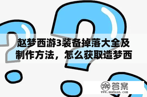 赵梦西游3装备掉落大全及制作方法，怎么获取造梦西游3装备？