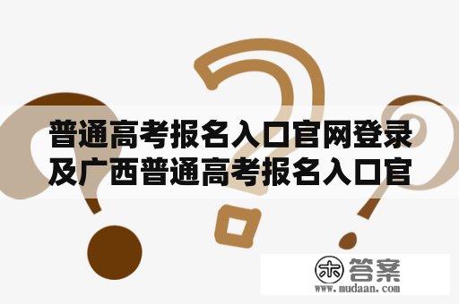 普通高考报名入口官网登录及广西普通高考报名入口官网登录怎么办？