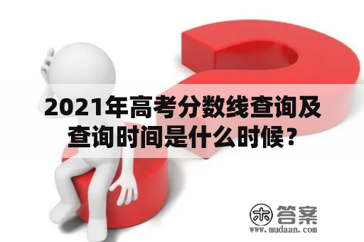 2021年高考分数线查询及查询时间是什么时候？