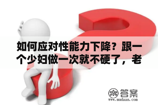 如何应对性能力下降？跟一个少妇做一次就不硬了，老公和他朋友一块上我可以吗？