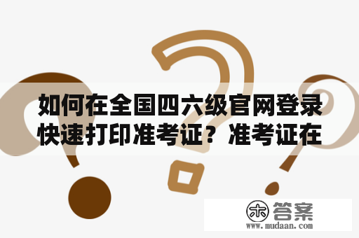 如何在全国四六级官网登录快速打印准考证？准考证在考试中是必要的，如果准考证丢失或者忘记带上考试现场，将会无法参加考试。因此，打印准考证至关重要。下面将详细为大家介绍在全国四六级官网登录快速打印准考证及其下载的方法。