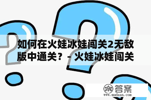 如何在火娃冰娃闯关2无敌版中通关？- 火娃冰娃闯关2无敌版攻略