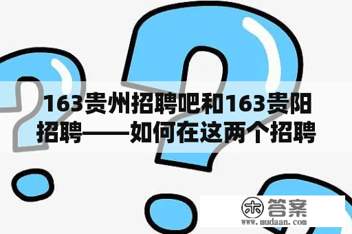 163贵州招聘吧和163贵阳招聘——如何在这两个招聘平台上找到理想的工作？