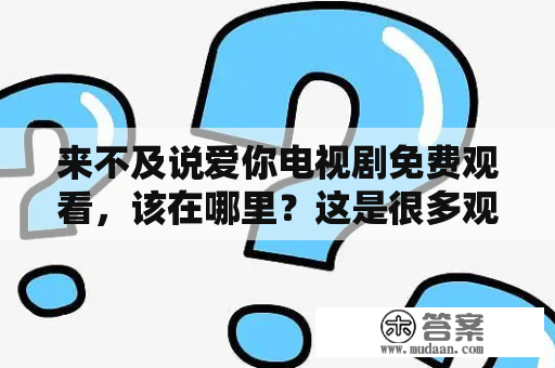 来不及说爱你电视剧免费观看，该在哪里？这是很多观众的疑问。《来不及说爱你》是一部爱情电视剧，讲述了两个年轻人之间复杂的爱情故事。该剧于2018年首播，由袁文康执导，张若昀、李沁等人主演。下面详细介绍该电视剧及免费观看途径。