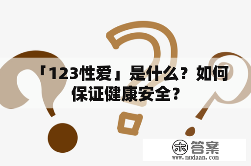 「123性爱」是什么？如何保证健康安全？