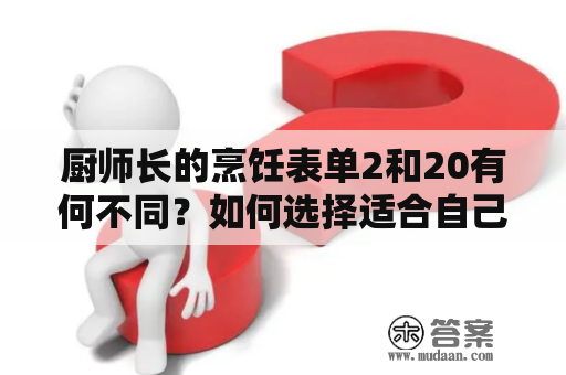 厨师长的烹饪表单2和20有何不同？如何选择适合自己的烹饪表单？