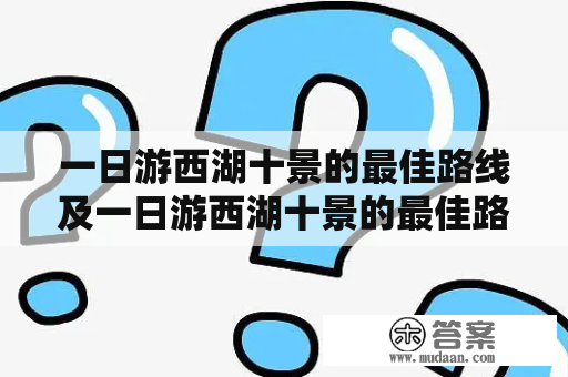 一日游西湖十景的最佳路线及一日游西湖十景的最佳路线图——如何在最短时间内游玩完西湖十景？