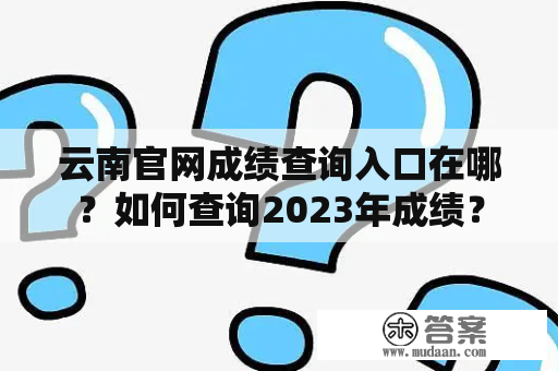 云南官网成绩查询入口在哪？如何查询2023年成绩？