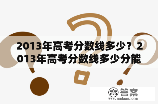 2013年高考分数线多少？2013年高考分数线多少分能上？