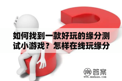 如何找到一款好玩的缘分测试小游戏？怎样在线玩缘分测试小游戏？