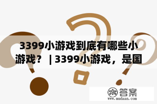 3399小游戏到底有哪些小游戏？ | 3399小游戏，是国内最受欢迎的一类在线游戏平台之一，其涵盖了众多的小游戏类型，从休闲益智到竞技对战，从动作冒险到角色扮演，应有尽有。下面我们就来一一介绍3399小游戏平台上的各种小游戏，带你领略不同的游戏风格与趣味玩法。