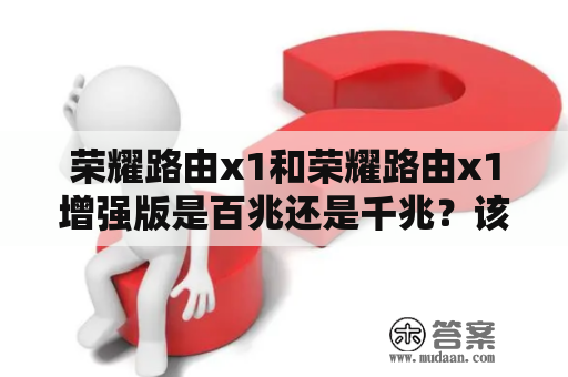 荣耀路由x1和荣耀路由x1增强版是百兆还是千兆？该如何选择适合自己的路由器？