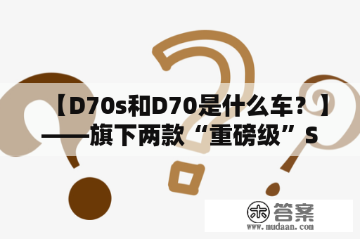 【D70s和D70是什么车？】——旗下两款“重磅级”SUV车型的深度对比分析