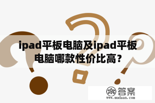 ipad平板电脑及ipad平板电脑哪款性价比高？