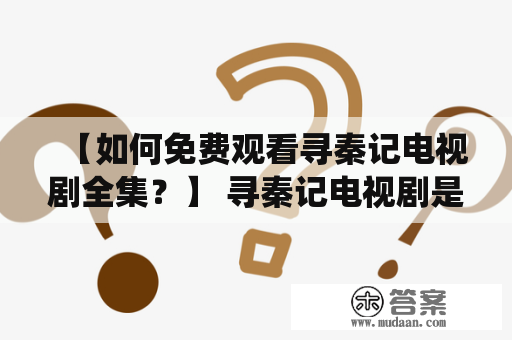 【如何免费观看寻秦记电视剧全集？】 寻秦记电视剧是一部历史剧，讲述了秦始皇统一六国的故事。这部电视剧集结了众多演员和制作人员的精心制作，无论是剧情还是画面都非常精彩。因此，很多人都很想免费观看寻秦记电视剧全集，那么要怎么做呢？