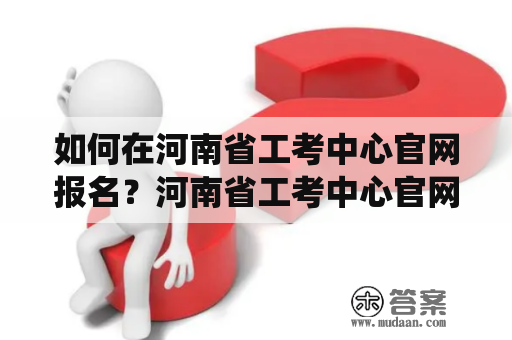 如何在河南省工考中心官网报名？河南省工考中心官网报名系统入口详解！