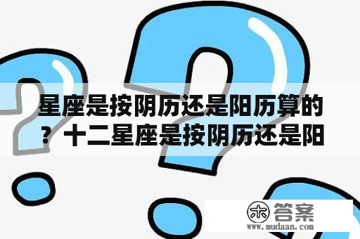 星座是按阴历还是阳历算的？十二星座是按阴历还是阳历算的？