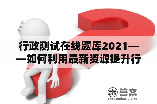 行政测试在线题库2021——如何利用最新资源提升行政管理能力？