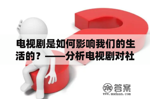 电视剧是如何影响我们的生活的？——分析电视剧对社会、人群和个人的影响