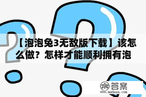 【泡泡兔3无敌版下载】该怎么做？怎样才能顺利拥有泡泡兔3无敌版？