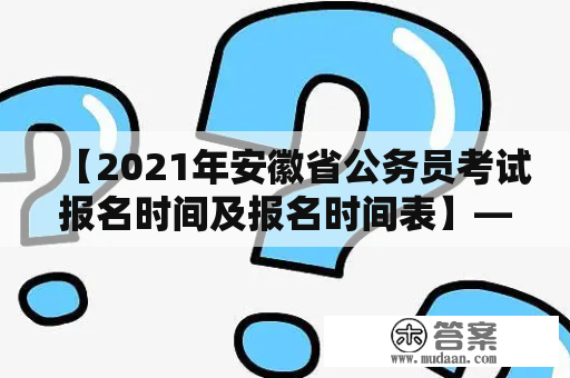 【2021年安徽省公务员考试报名时间及报名时间表】——想报考安徽省公务员？赶紧了解2021年的报名时间吧！