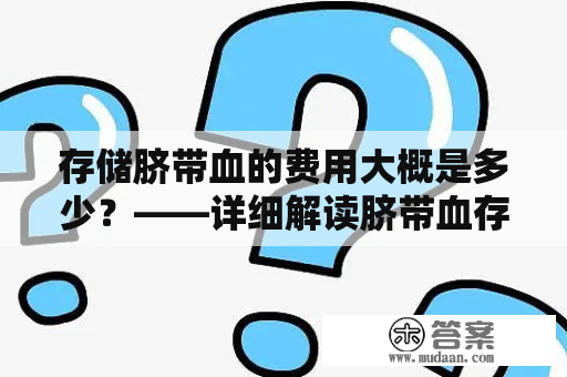 存储脐带血的费用大概是多少？——详细解读脐带血存储的费用