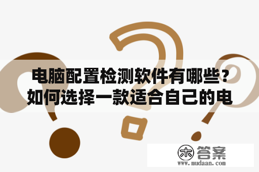 电脑配置检测软件有哪些？如何选择一款适合自己的电脑配置检测软件？这是很多电脑使用者的疑问。在选择一款电脑配置检测软件时，需要考虑软件的准确度、简易程度、安全性和兼容性等因素，以确保软件能够满足用户的需求。