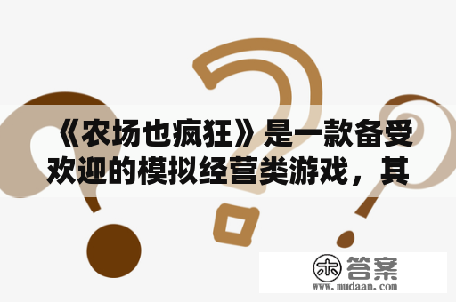 《农场也疯狂》是一款备受欢迎的模拟经营类游戏，其深受广大玩家的喜爱。在游戏中，玩家需要经营自己的农场，通过种植作物、养殖动物等方式来获取收益，同时还需要管理好自己的农场，提高生产效率，最终成为一名成功的农场主。