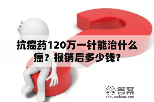 抗癌药120万一针能治什么癌？报销后多少钱？