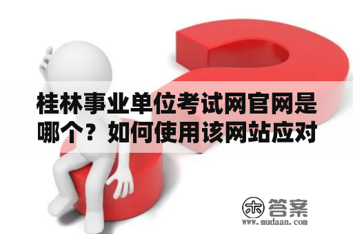 桂林事业单位考试网官网是哪个？如何使用该网站应对事业单位考试？