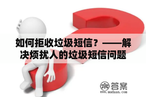 如何拒收垃圾短信？——解决烦扰人的垃圾短信问题