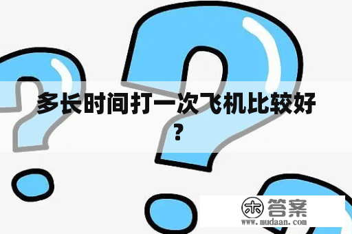 多长时间打一次飞机比较好？