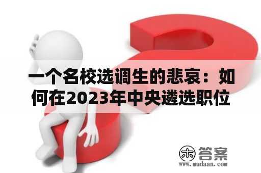 一个名校选调生的悲哀：如何在2023年中央遴选职位表上找到满意的职位？