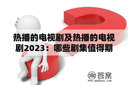 热播的电视剧及热播的电视剧2023：哪些剧集值得期待？