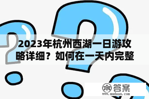 2023年杭州西湖一日游攻略详细？如何在一天内完整体验西湖美景和历史文化？