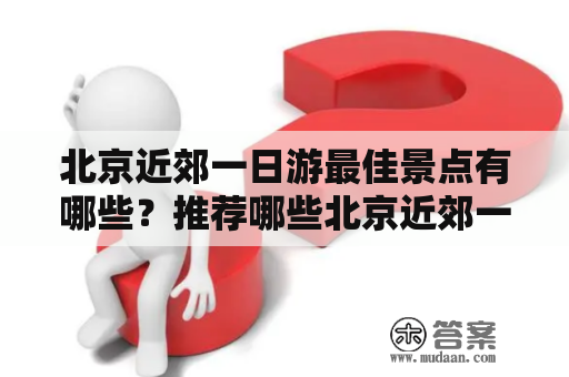 北京近郊一日游最佳景点有哪些？推荐哪些北京近郊一日游最佳景点？