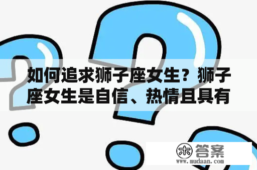 如何追求狮子座女生？狮子座女生是自信、热情且具有领导能力的女性，她们喜欢受到关注和尊重。如果你想吸引她们的注意，这里有一些技巧可以帮助你。