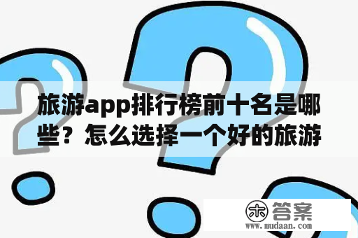 旅游app排行榜前十名是哪些？怎么选择一个好的旅游app？